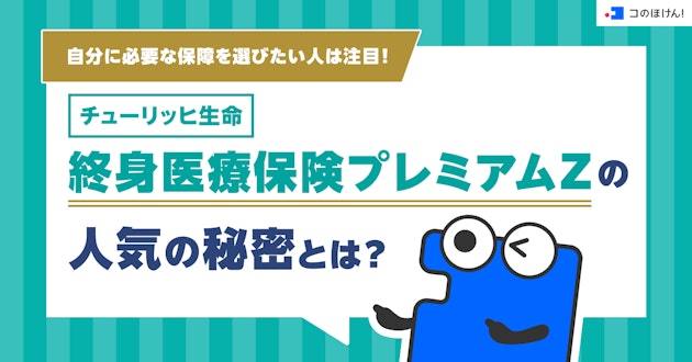 自分に必要な保障を選びたい人は注目！チューリッヒ生命 終身医療保険プレミアムZの人気の秘密とは？