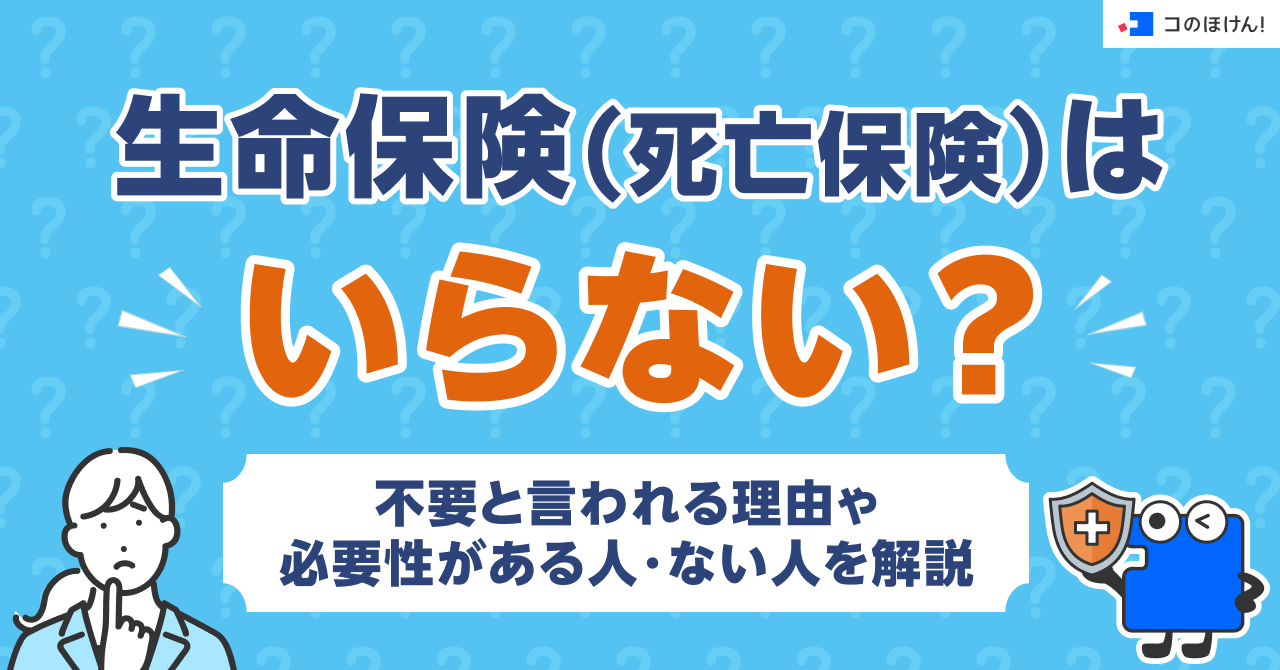 生命保険（死亡保険）はいらない？不要と言われる理由や必要性がある人・ない人を解説