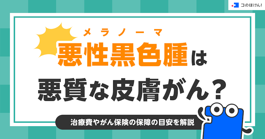 悪性黒色腫(メラノーマ)は悪質な皮膚がん?治療費やがん保険の保障の目安を解説