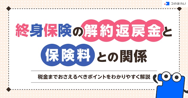 終身保険の解約返戻金と保険料との関係、税金までおさえるべきポイントをわかりやすく解説