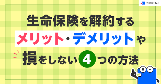 生命保険を解約するメリット・デメリットや損をしない4つの方法