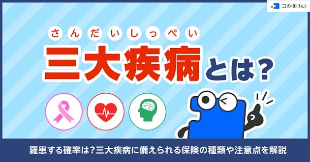 三大疾病（さんだいしっぺい）とは？羅患する確率は？三大疾病に備えられる保険の種類や注意点を解説