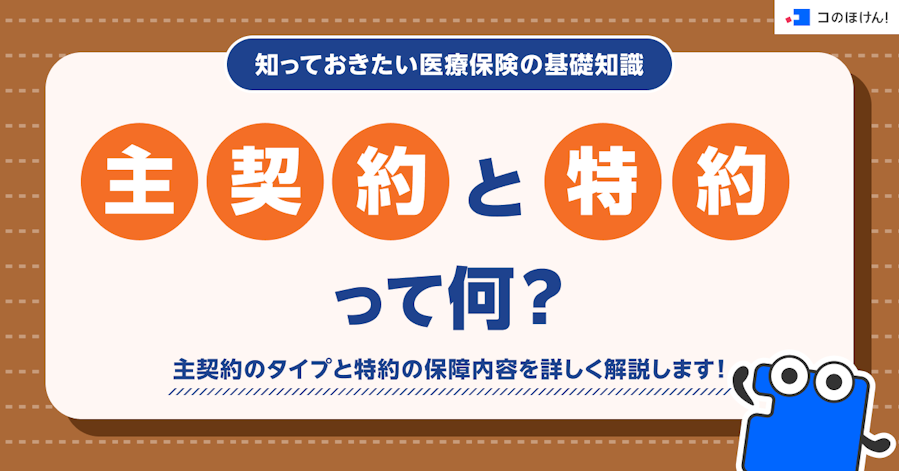 知っておきたい医療保険の基礎知識 ❘ 主契約と特約って何?主契約のタイプと特約の保障内容を詳しく解説します!