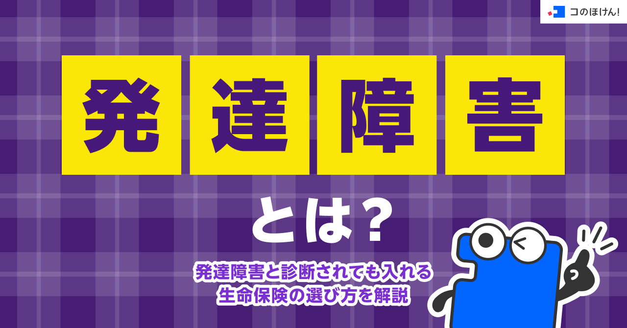 発達障害とは？発達障害と診断されても入れる生命保険の選び方を解説