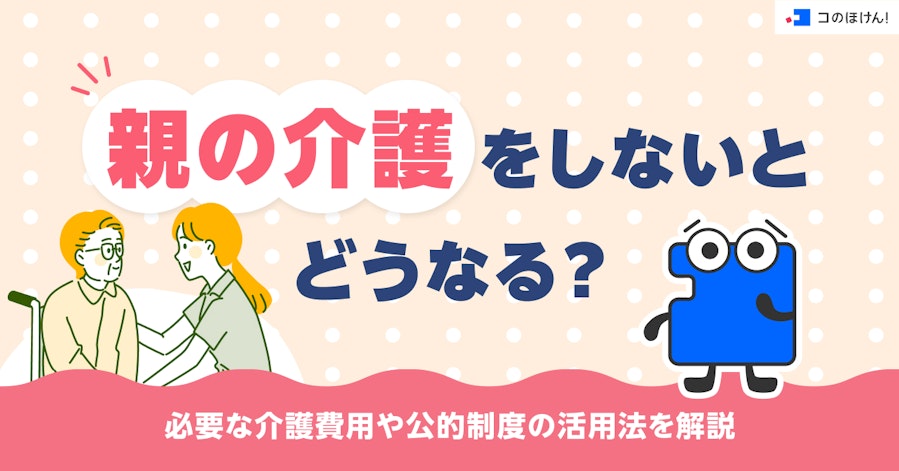 親の介護をしないとどうなる?必要な介護費用や公的制度の活用法を解説