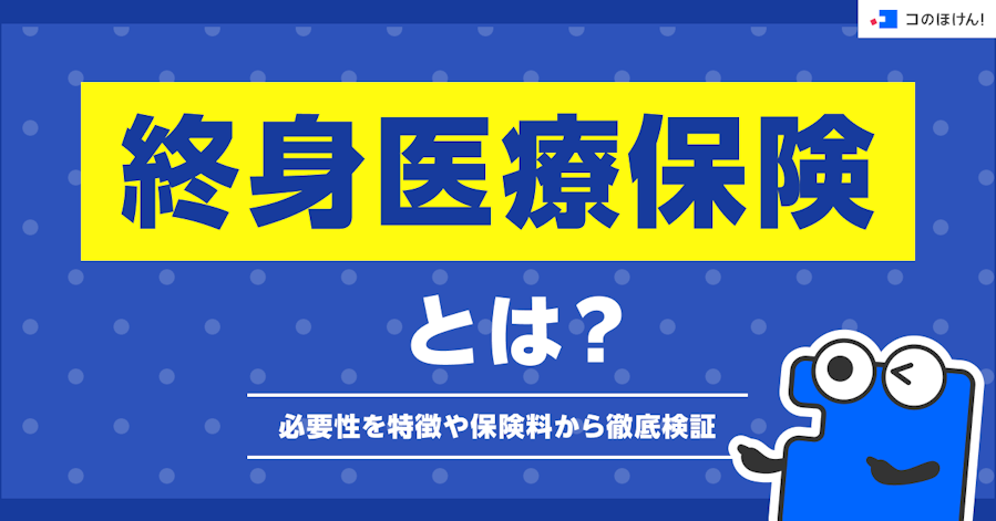 終身医療保険とは?必要性を特徴や保険料から徹底検証