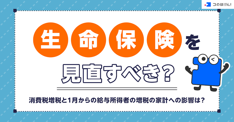 生命保険を見直すべき?消費税増税と1月からの給与所得者の増税の家計への影響は?