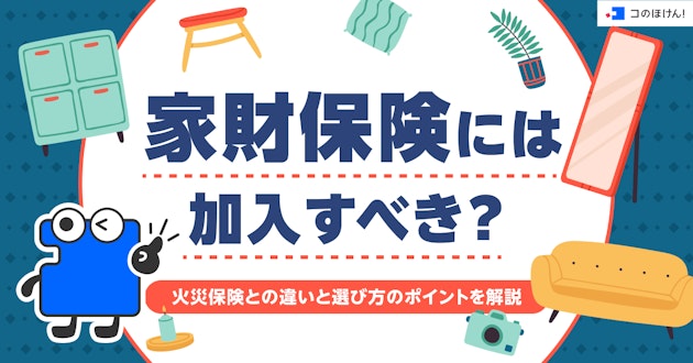 家財保険には加入すべき？火災保険との違いと選び方のポイントを解説