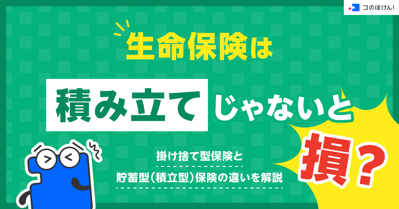 生命保険は積み立てじゃないと損？掛け捨て型保険と貯蓄型（積立型）保険の違いを解説