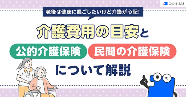 老後は健康に過ごしたいけど介護が心配！介護費用の目安と公的介護保険・民間の介護保険について解説