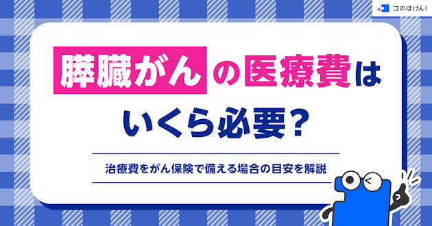 膵臓がんの医療費はいくら必要？治療費をがん保険で備える場合の目安を解説