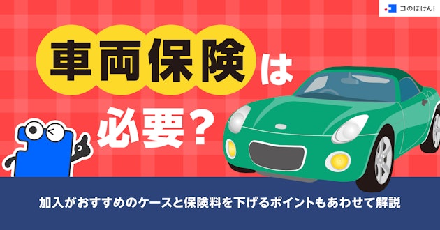 車両保険は必要？加入がおすすめのケースと保険料を下げるポイントもあわせて解説