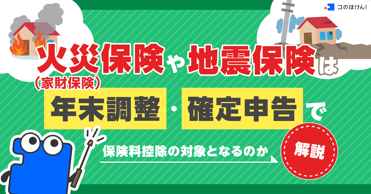 火災保険（家財保険）や地震保険は年末調整・確定申告で保険料控除の対象となるのか解説