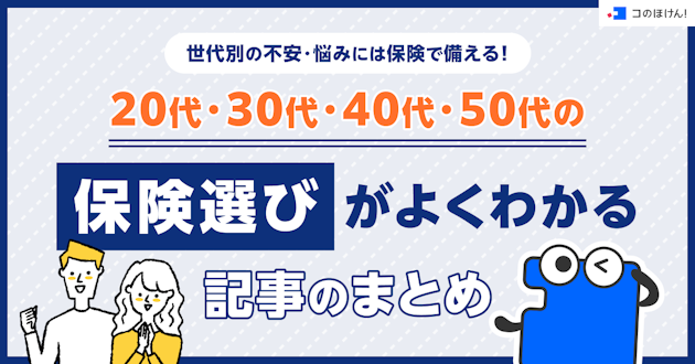 世代別の不安・悩みには保険で備える！20代・30代・40代・50代の保険選びがよくわかる記事のまとめ