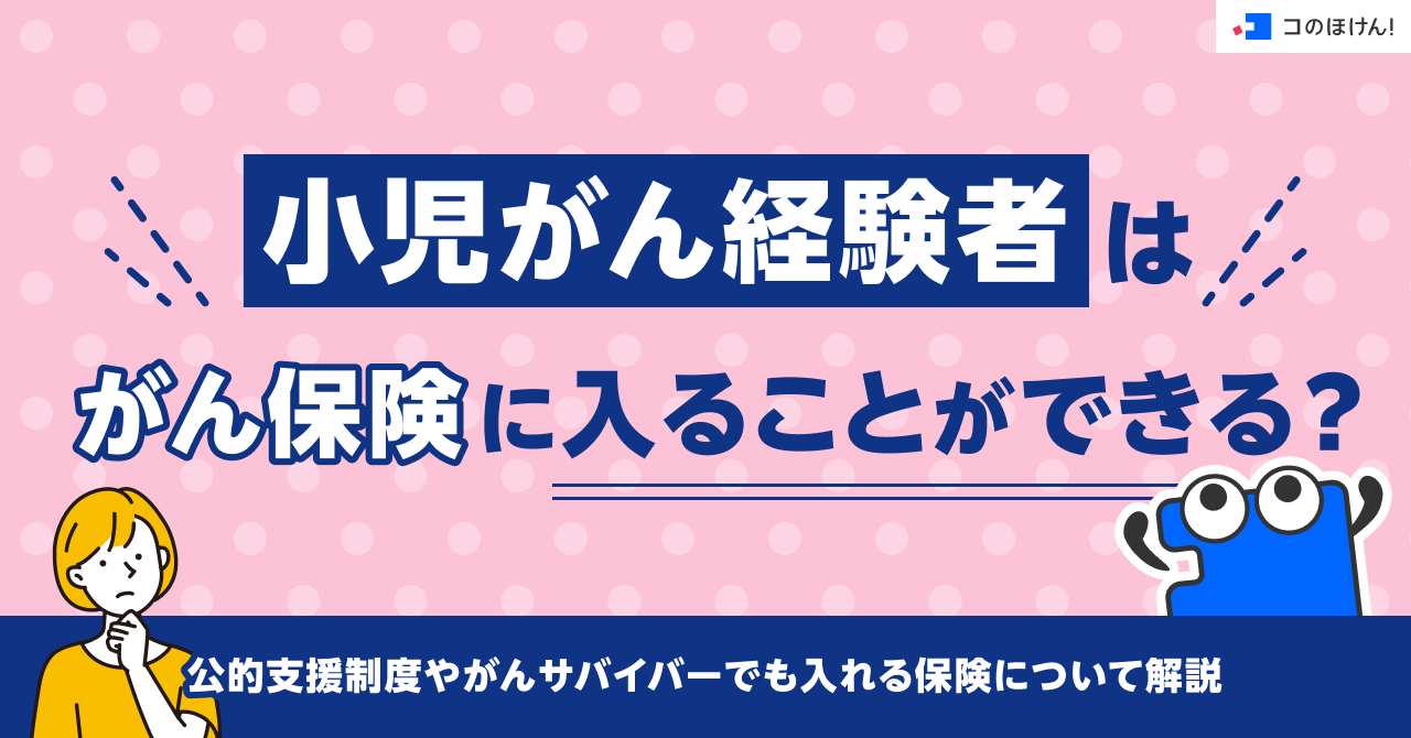 小児がん経験者はがん保険に入ることができる？公的支援制度やがんサバイバーでも入れる保険について解説