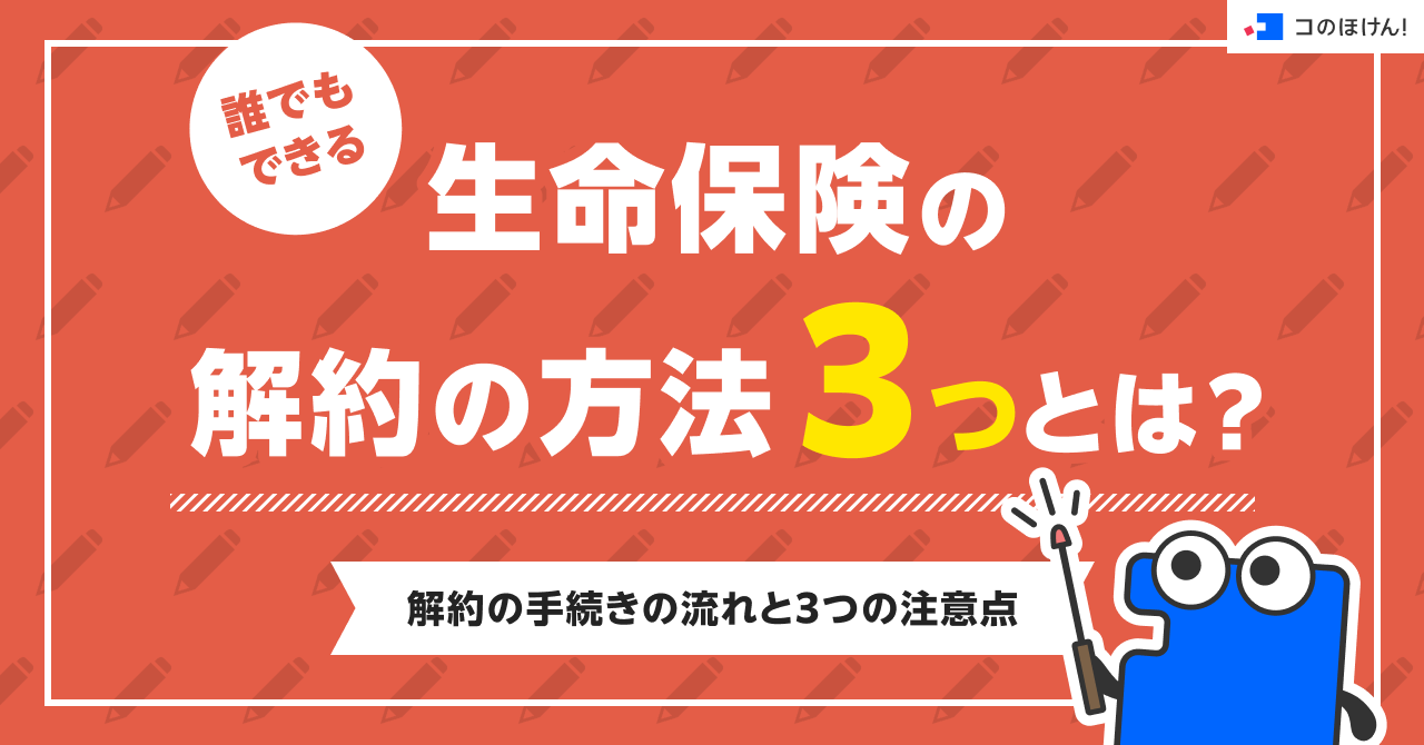 誰でもできる生命保険の解約の方法3つとは？解約の手続きの流れと3つの注意点
