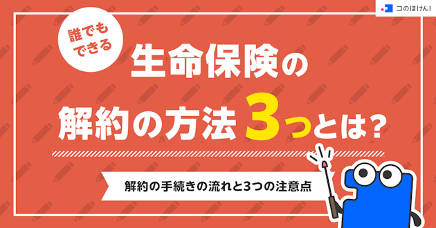 誰でもできる生命保険の解約の方法3つとは？解約の手続きの流れと3つの注意点