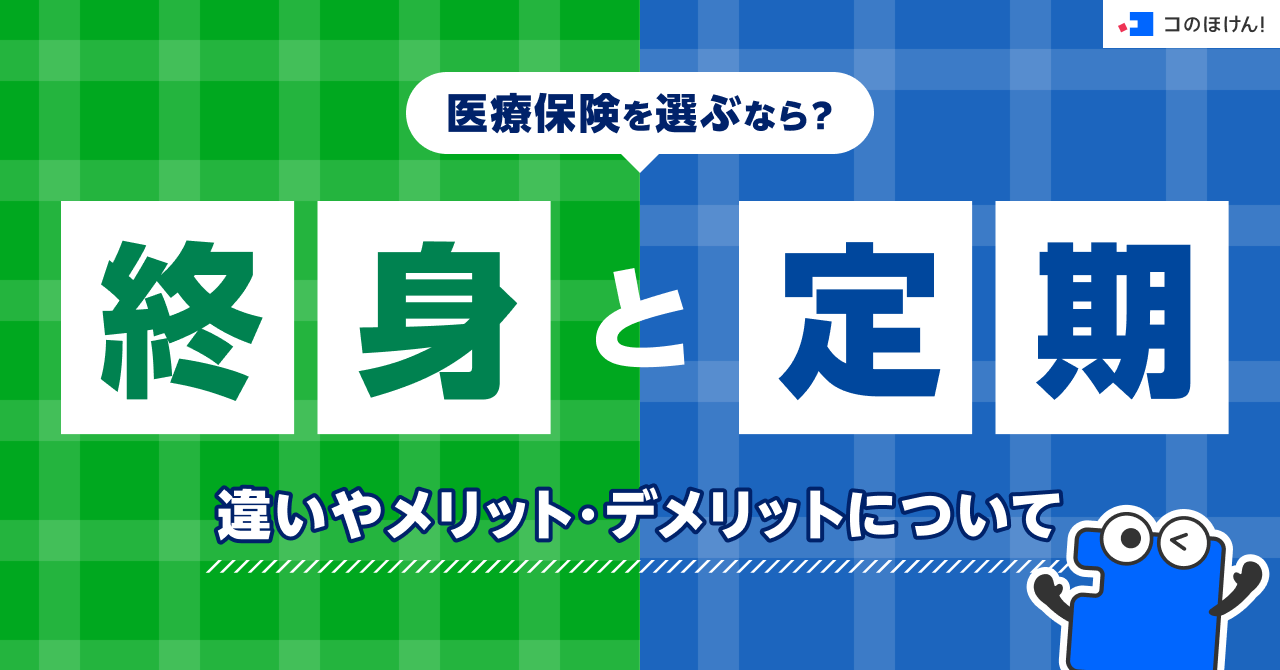医療保険を選ぶなら？終身と定期の違いやメリット・デメリットについて