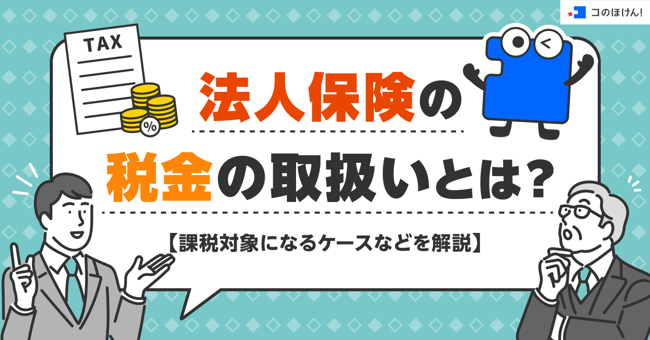 法人保険の税金の取扱いとは?課税対象になるケースなどを解説