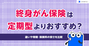 終身がん保険は定期型よりおすすめ？違いや特徴・保険料の安さを比較