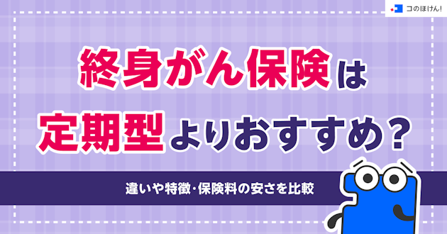 終身がん保険は定期型よりおすすめ？違いや特徴・保険料の安さを比較
