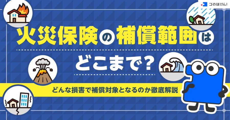 火災保険の補償範囲はどこまで？どんな損害で補償対象となるのか徹底解説