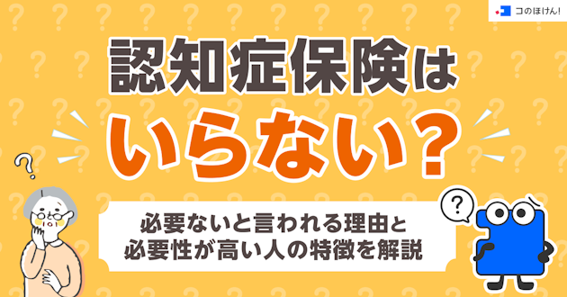 認知症保険はいらない？必要ないと言われる理由と必要性が高い人の特徴を解説
