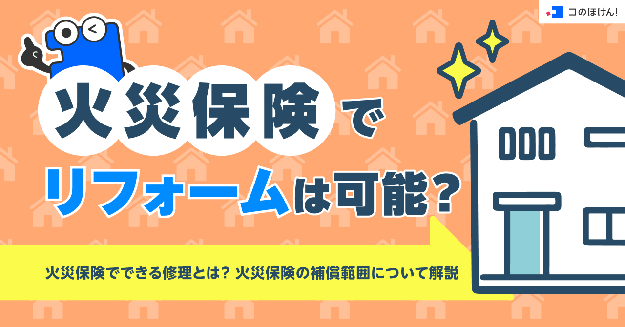 火災保険でリフォームは可能?火災保険でできる修理とは?火災保険の補償範囲について解説