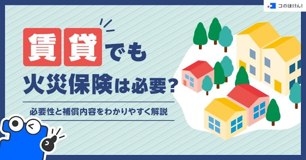 賃貸でも火災保険は必要？必要性と補償内容をわかりやすく解説