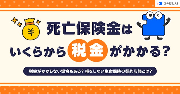 死亡保険金はいくらから税金がかかる？税金がかからない場合もある？損をしない生命保険の契約形態とは？