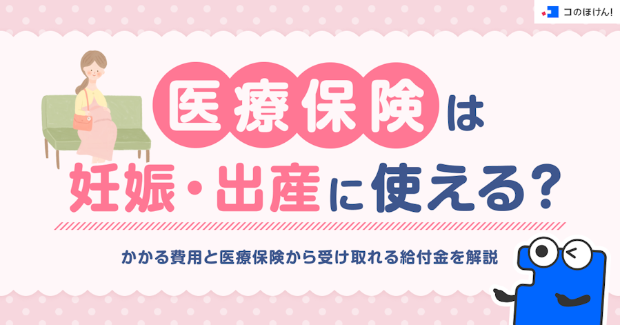 医療保険は妊娠・出産に使える?かかる費用と医療保険から受け取れる給付金を解説