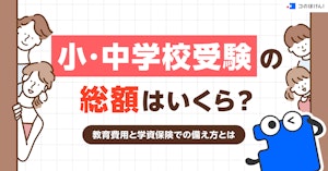 小・中学校受験の総額はいくら？教育費用と学資保険での備え方とは