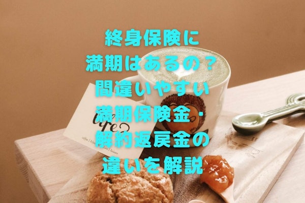 終身保険には満期保険金はない？解約返戻金と満期保険金の違いについて徹底解説