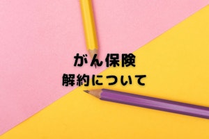 がん保険の解約で後悔しないために知っておきたい注意点とは？解約のメリット・デメリットも解説