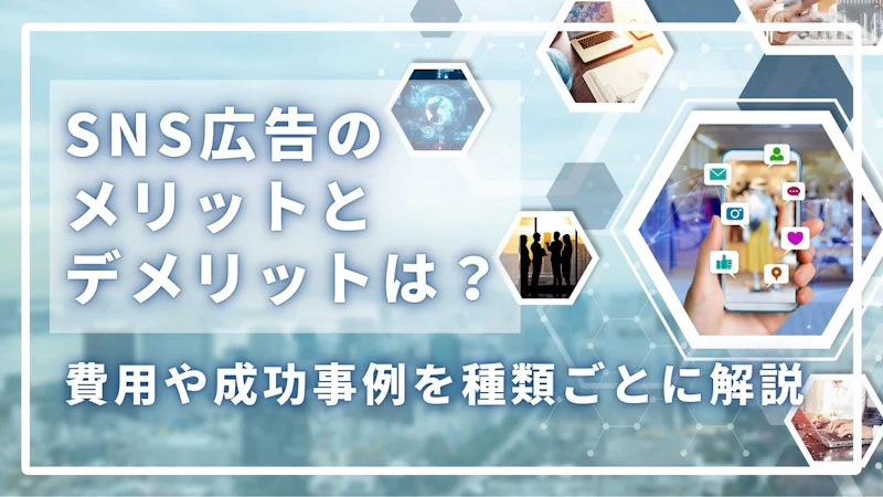 SNS広告のメリットとデメリットは?費用や成功事例を種類ごとに解説