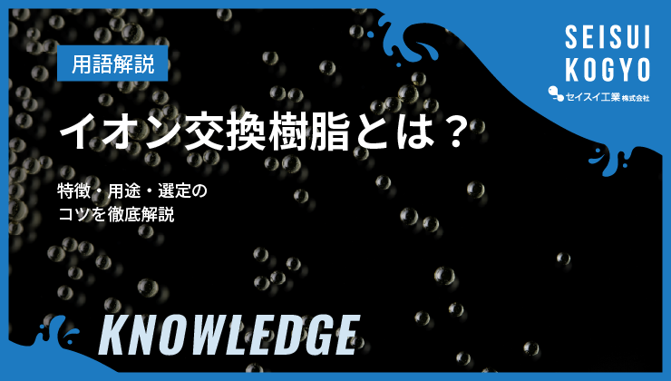 イオン交換樹脂とは？特徴・用途・選定のコツを徹底解説｜水処理・汚泥