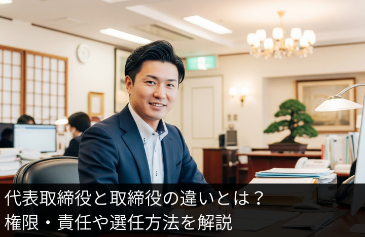 代表取締役と取締役の違いとは？権限・責任や選任方法を解説