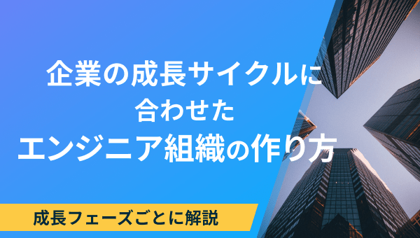 企業の成長サイクルに合わせたエンジニア組織の作り方