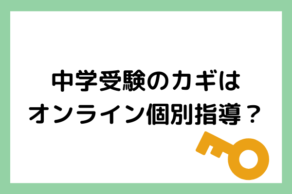 中学受験のカギはオンライン個別指導?オススメの理由を解説します!