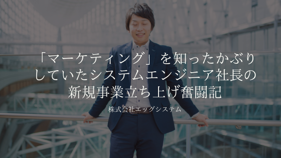 「マーケティング」を知ったかぶりしていたシステムエンジニア社長の新規事業立ち上げ奮闘記②