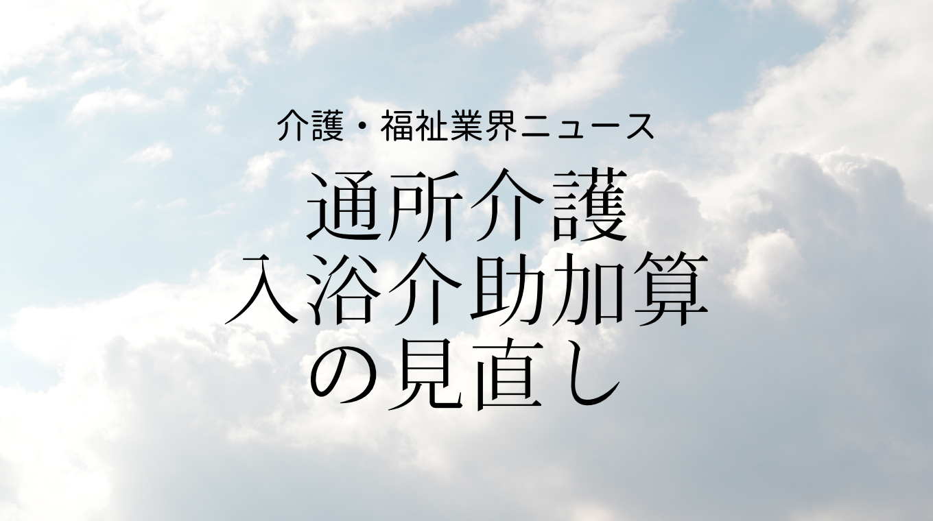 入浴介助加算の見直しで新たな評価 現行の加算は単位数減の可能性 通所介護 介護経営ドットコム