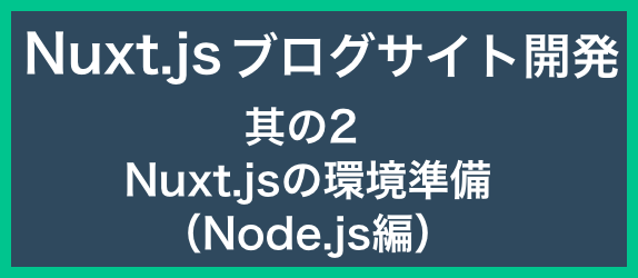 【ブログサイト開発其の2】<br>Nuxt.jsの環境準備（Node.js編）