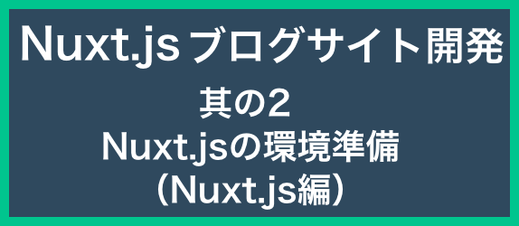 【ブログサイト開発其の2】<br>Nuxt.jsの環境準備（Nuxt.js編）