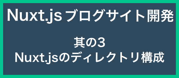 【ブログサイト開発其の3】<br>Nuxt.jsのディレクトリ構成