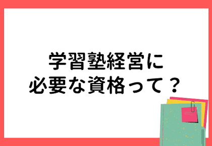 学習塾経営に必要な資格って?始め方・成功のコツについて解説!